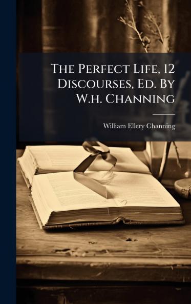 The Perfect Life 12 Discourses Ed. By W.h. Channing