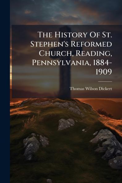 The History Of St. Stephen's Reformed Church Reading Pennsylvania 1884-1909