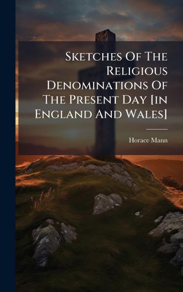 Sketches Of The Religious Denominations Of The Present Day [in England And Wales]