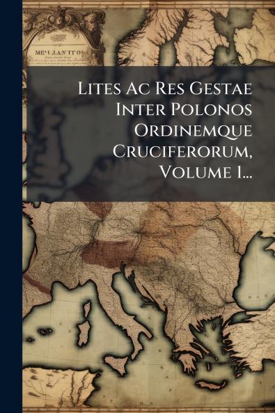 Lites Ac Res Gestae Inter Polonos Ordinemque Cruciferorum Volume 1...