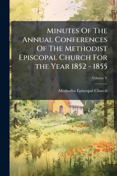 Minutes Of The Annual Conferences Of The Methodist Episcopal Church For the Year 1852 - 1855