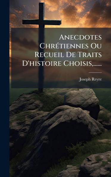 Anecdotes ChrÃ©tiennes Ou Recueil De Traits D'histoire Choisis......