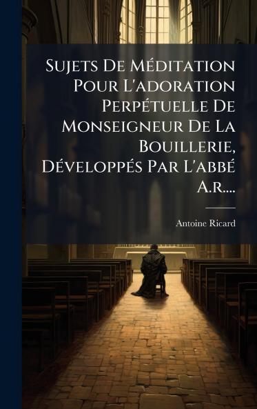 Sujets De MÃ©ditation Pour L'adoration PerpÃ©tuelle De Monseigneur De La Bouillerie DÃ©veloppÃ©s Par L'abbÃ© A.r....