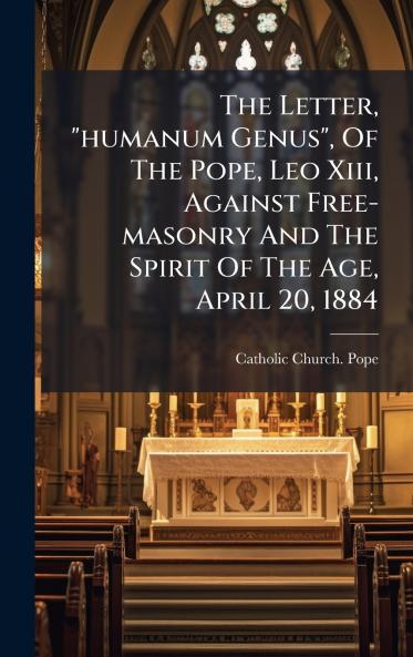 The Letter humanum Genus Of The Pope Leo Xiii Against Free-masonry And The Spirit Of The Age April 20 1884