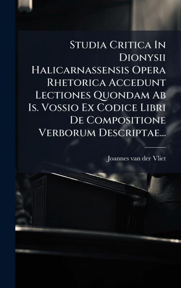 Studia Critica In Dionysii Halicarnassensis Opera Rhetorica Accedunt Lectiones Quondam Ab Is. Vossio Ex Codice Libri De Compositione Verborum Descriptae...