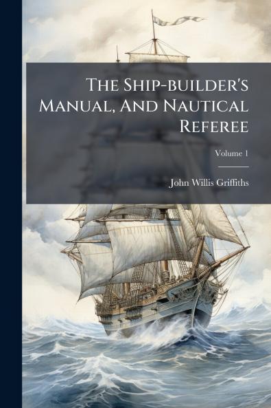 The Ship-builder's Manual And Nautical Referee