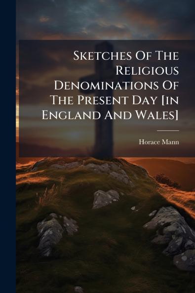 Sketches Of The Religious Denominations Of The Present Day [in England And Wales]