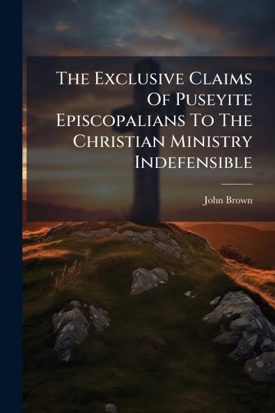 The Exclusive Claims Of Puseyite Episcopalians To The Christian Ministry Indefensible