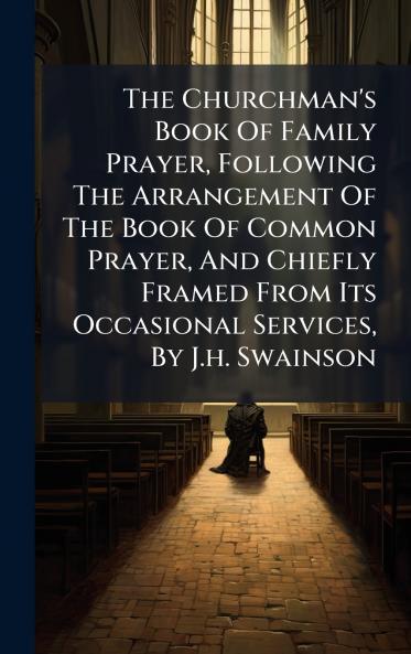 The Churchman's Book Of Family Prayer Following The Arrangement Of The Book Of Common Prayer And Chiefly Framed From Its Occasional Services By J.h. Swainson