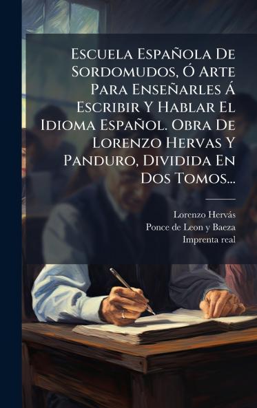 Escuela EspaÃ±ola De Sordomudos Ã Arte Para EnseÃ±arles Ã Escribir Y Hablar El Idioma EspaÃ±ol. Obra De Lorenzo Hervas Y Panduro Dividida En Dos Tomos...