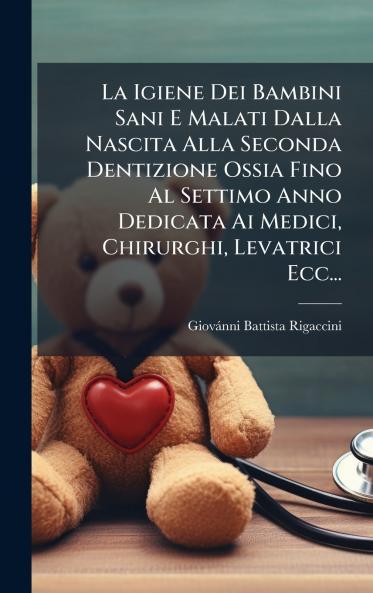 La Igiene Dei Bambini Sani E Malati Dalla Nascita Alla Seconda Dentizione Ossia Fino Al Settimo Anno Dedicata Ai Medici Chirurghi Levatrici Ecc...