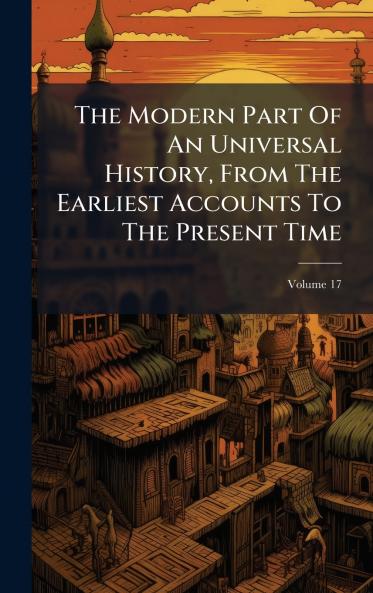 The Modern Part Of An Universal History From The Earliest Accounts To The Present Time