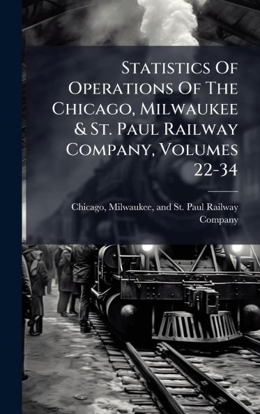 Statistics Of Operations Of The Chicago Milwaukee & St. Paul Railway Company Volumes 22-34