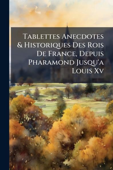 Tablettes Anecdotes & Historiques Des Rois De France Depuis Pharamond Jusqu'a Louis Xv