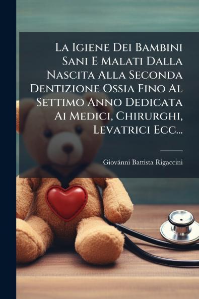 La Igiene Dei Bambini Sani E Malati Dalla Nascita Alla Seconda Dentizione Ossia Fino Al Settimo Anno Dedicata Ai Medici Chirurghi Levatrici Ecc...