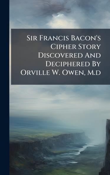 Sir Francis Bacon's Cipher Story Discovered And Deciphered By Orville W. Owen M.d