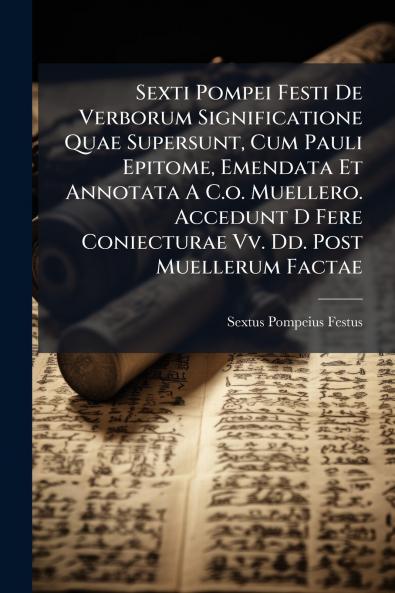 Sexti Pompei Festi De Verborum Significatione Quae Supersunt Cum Pauli Epitome Emendata Et Annotata A C.o. Muellero. Accedunt D Fere Coniecturae Vv. Dd. Post Muellerum Factae