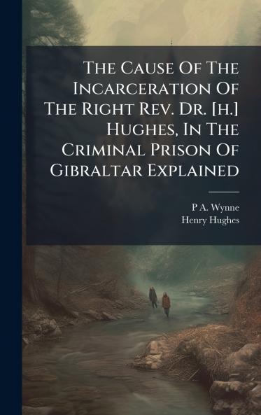 The Cause Of The Incarceration Of The Right Rev. Dr. [h.] Hughes In The Criminal Prison Of Gibraltar Explained