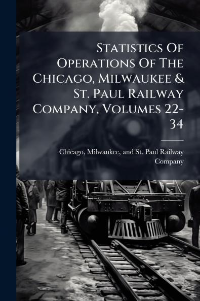 Statistics Of Operations Of The Chicago Milwaukee & St. Paul Railway Company Volumes 22-34