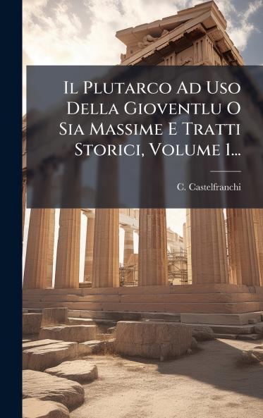 Il Plutarco Ad Uso Della Gioventlu O Sia Massime E Tratti Storici Volume 1...