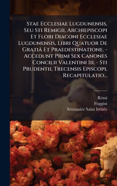 Stae Ecclesiae Lugdunensis Seu Sti Remigii Archiepiscopi Et Flori Diaconi Ecclesiae Lugdunensis Libri Quatuor De GratiÃ¢ Et Praedestinatione. - Accedunt Primi Sex Canones Concilii Valentini Iii. - Sti Prudentii Trecensis Episcopi Recapitulatio...
