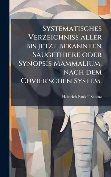 Systematisches VerzeichniÃ aller bis jetzt bekannten SÃ¤ugethiere oder Synopsis Mammalium nach dem Cuvier'schen System.