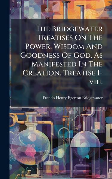 The Bridgewater Treatises On The Power Wisdom And Goodness Of God As Manifested In The Creation. Treatise I-viii.