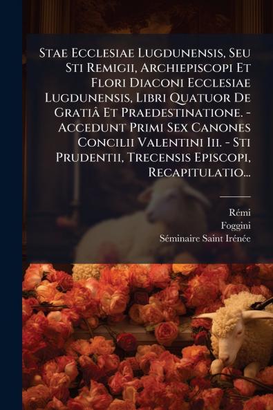Stae Ecclesiae Lugdunensis Seu Sti Remigii Archiepiscopi Et Flori Diaconi Ecclesiae Lugdunensis Libri Quatuor De GratiÃ¢ Et Praedestinatione. - Accedunt Primi Sex Canones Concilii Valentini Iii. - Sti Prudentii Trecensis Episcopi Recapitulatio...