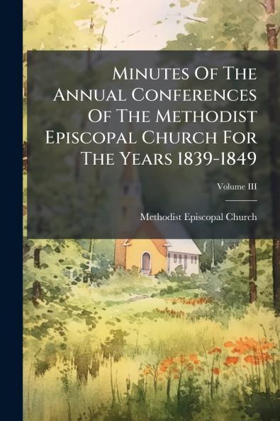 Minutes Of The Annual Conferences Of The Methodist Episcopal Church For The Years 1839-1849