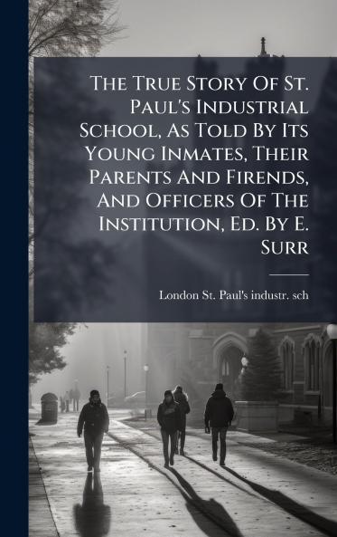 The True Story Of St. Paul's Industrial School As Told By Its Young Inmates Their Parents And Firends And Officers Of The Institution Ed. By E. Surr