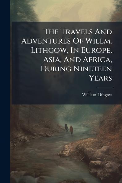 The Travels And Adventures Of Willm. Lithgow In Europe Asia And Africa During Nineteen Years