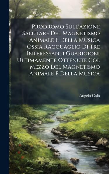 Prodromo Sull'azione Salutare Del Magnetismo Animale E Della Musica Ossia Ragguaglio Di Tre Interessanti Guarigioni Ultimamente Ottenute Col Mezzo Del Magnetismo Animale E Della Musica