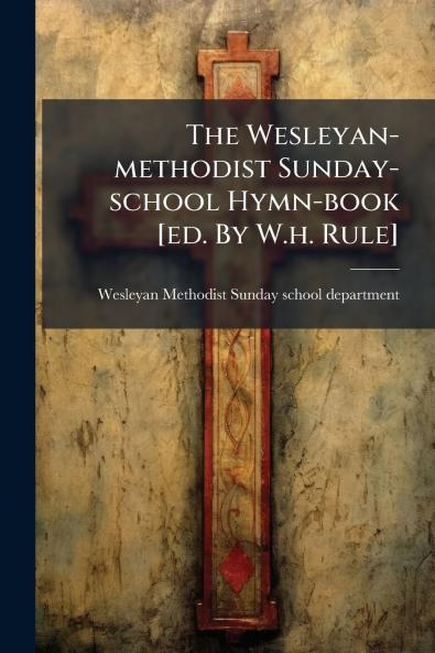The Wesleyan-methodist Sunday-school Hymn-book [ed. By W.h. Rule]