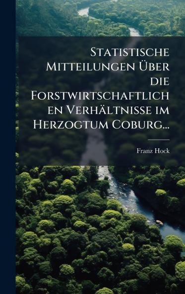 Statistische Mitteilungen Ãber die Forstwirtschaftlichen VerhÃ¤ltnisse im Herzogtum Coburg...