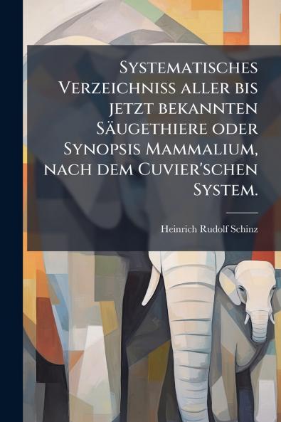Systematisches VerzeichniÃ aller bis jetzt bekannten SÃ¤ugethiere oder Synopsis Mammalium nach dem Cuvier'schen System.