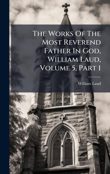 The Works Of The Most Reverend Father In God William Laud Volume 5 Part 1