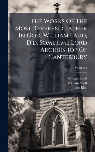 The Works Of The Most Reverend Father In God William Laud D.d. Sometime Lord Archbishop Of Canterbury