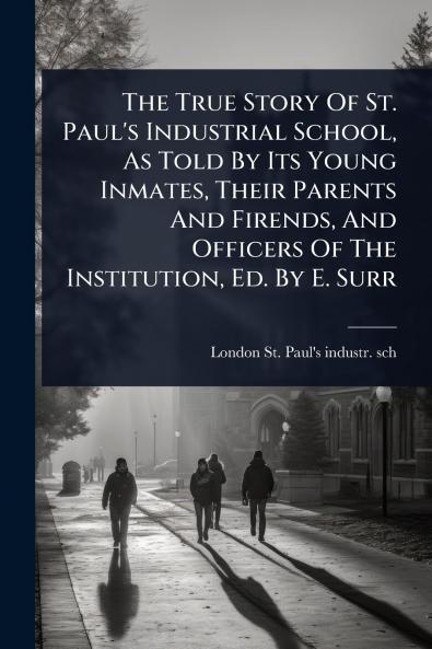 True Story Of St. Paul's Industrial School As Told By Its Young Inmates Their Parents And Firends And Officers Of The Institution Ed. By E. Surr