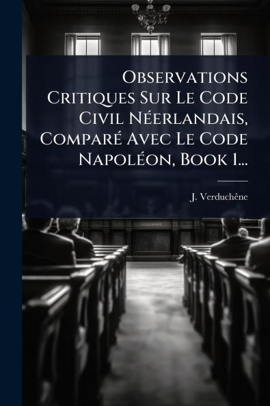 Observations Critiques Sur Le Code Civil NÃ(c)erlandais ComparÃ(c) Avec Le Code NapolÃ(c)on Book 1...