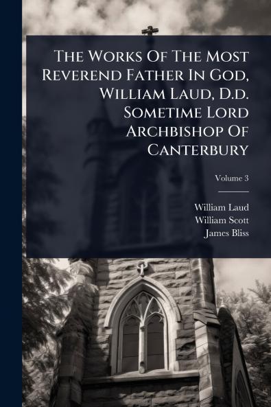 Works Of The Most Reverend Father In God William Laud D.d. Sometime Lord Archbishop Of Canterbury