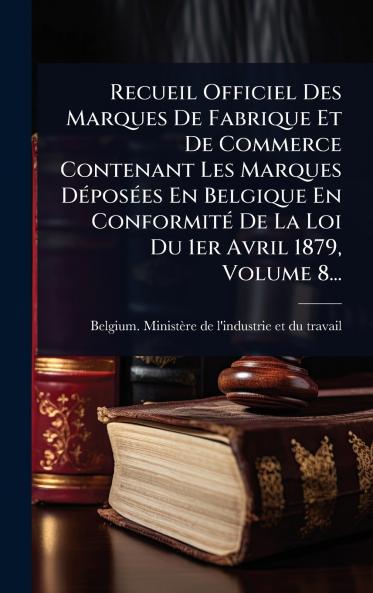 Recueil Officiel Des Marques De Fabrique Et De Commerce Contenant Les Marques DÃ(c)posÃ(c)es En Belgique En ConformitÃ(c) De La Loi Du 1er Avril 1879 Volume 8...