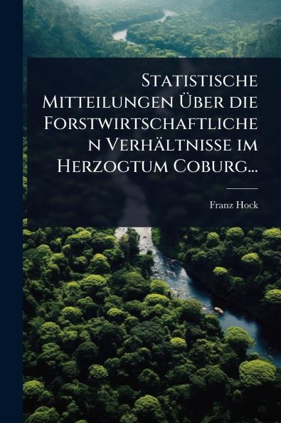 Statistische Mitteilungen Ã&#156;ber die Forstwirtschaftlichen Verhältnisse im Herzogtum Coburg...