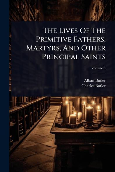 Lives Of The Primitive Fathers Martyrs And Other Principal Saints