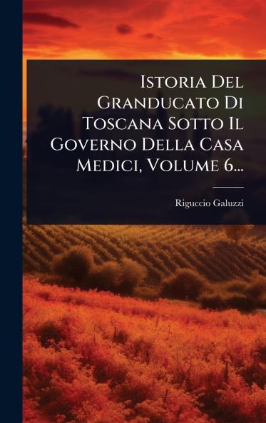 Istoria Del Granducato Di Toscana Sotto Il Governo Della Casa Medici Volume 6...