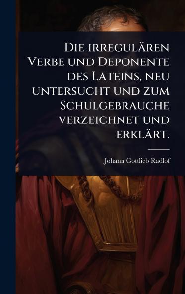 irregulären Verbe und Deponente des Lateins neu untersucht und zum Schulgebrauche verzeichnet und erklärt.