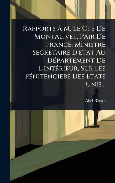 Rapports Ã&#128; M. Le Cte De Montalivet Pair De France Ministre SecrÃ(c)taire D'etat Au DÃ(c)partement De L'intÃ(c)rieur Sur Les PÃ(c)nitenciers Des Etats Unis...