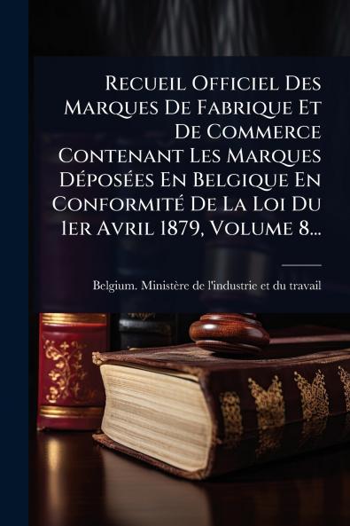 Recueil Officiel Des Marques De Fabrique Et De Commerce Contenant Les Marques DÃ(c)posÃ(c)es En Belgique En ConformitÃ(c) De La Loi Du 1er Avril 1879 Volume 8...