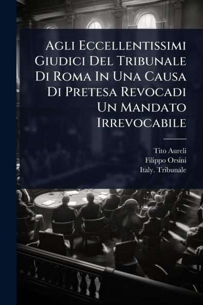 Agli Eccellentissimi Giudici Del Tribunale Di Roma In Una Causa Di Pretesa Revocadi Un Mandato Irrevocabile