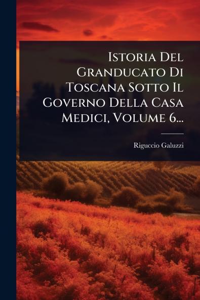 Istoria Del Granducato Di Toscana Sotto Il Governo Della Casa Medici Volume 6...