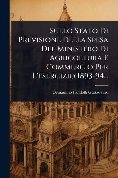 Sullo Stato Di Previsione Della Spesa Del Ministero Di Agricoltura E Commercio Per L'esercizio 1893-94...